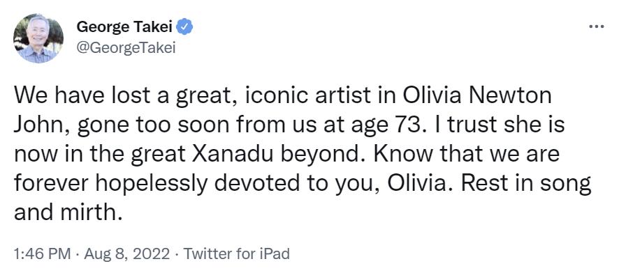 George Takei: “Hemos perdido a una gran, icónica artista en Olivia Newton John, que se fue demasiado pronto, a los 73 años. Confío en que ahora está en el gran Xanadu más allá. Siempre estaremos irremediablemente dedicados a ti, Olivia. Descansa en el canto y la alegría”.